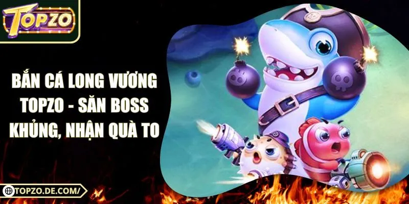Bắn Cá Long Vương Topzo - Săn Boss Khủng, Nhận Quà To