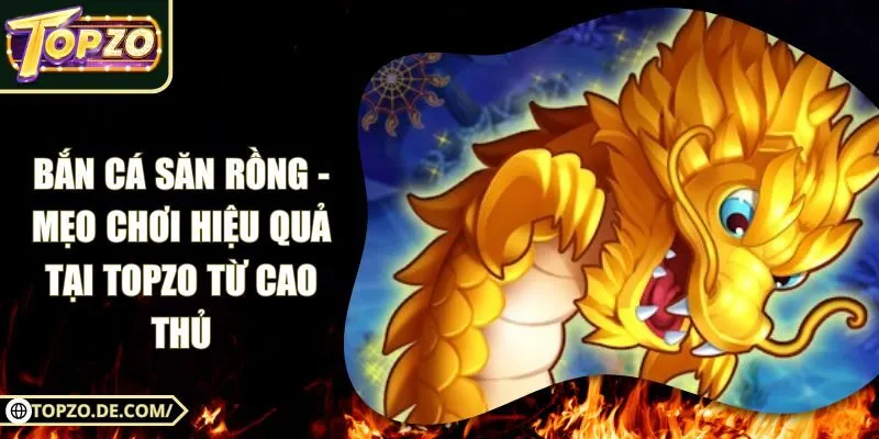 Bắn Cá Săn Rồng - Mẹo Chơi Hiệu Quả Tại Topzo Từ Cao Thủ
