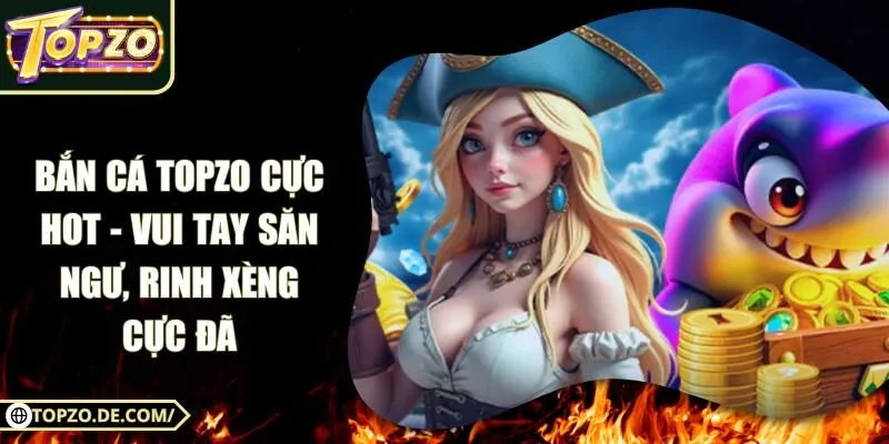 Bắn Cá Topzo Cực Hot - Vui Tay Săn Ngư, Rinh Xèng Cực Đã