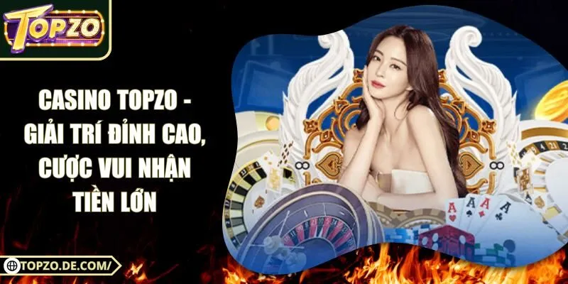 Casino Topzo - Giải Trí Đỉnh Cao, Cược Vui Nhận Tiền Lớn
