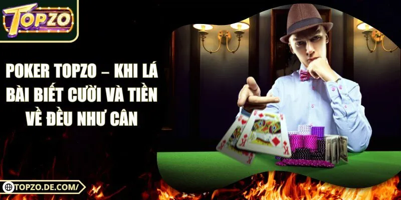 Poker Topzo – Khi Lá Bài Biết Cười Và Tiền Về Đều Như Cân
